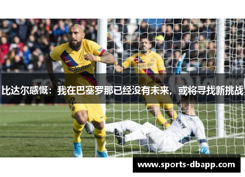 比达尔感慨：我在巴塞罗那已经没有未来，或将寻找新挑战